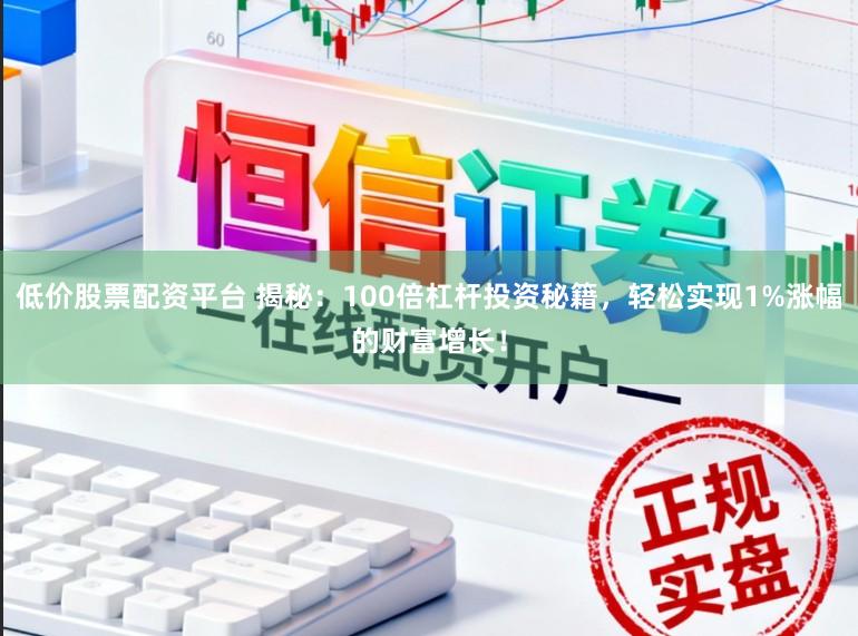 低价股票配资平台 揭秘：100倍杠杆投资秘籍，轻松实现1%涨幅的财富增长！