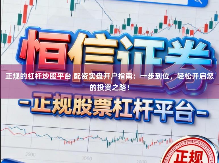 正规的杠杆炒股平台 配资实盘开户指南：一步到位，轻松开启您的投资之路！