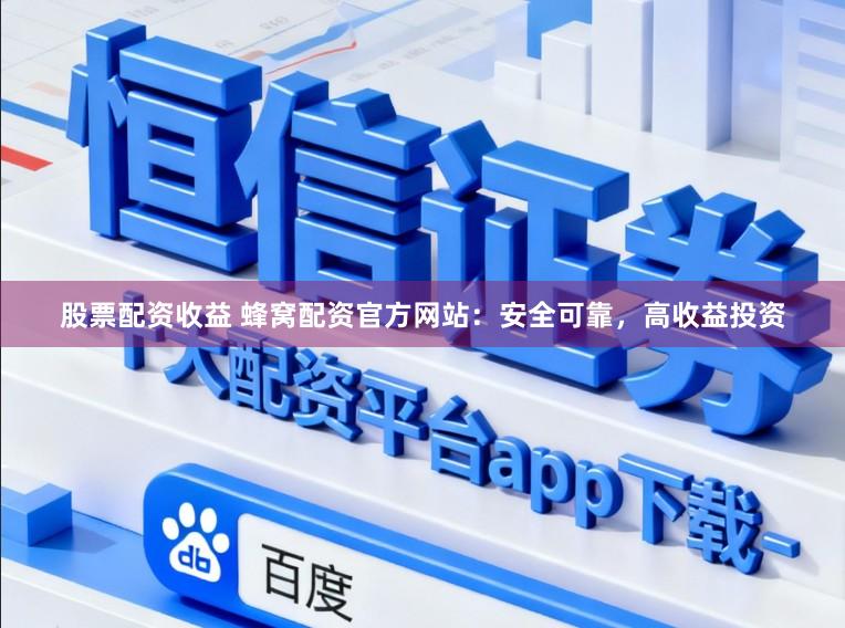 股票配资收益 蜂窝配资官方网站：安全可靠，高收益投资